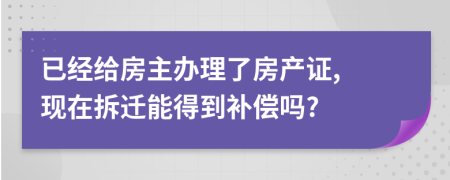 已經(jīng)給房主辦理了房產(chǎn)證, 現(xiàn)在拆遷能得到補償嗎?