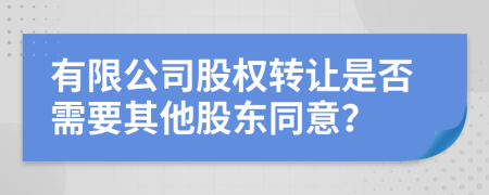有限公司股權(quán)轉(zhuǎn)讓是否需要其他股東同意？