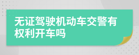 無證駕駛機動車交警有權利開車嗎