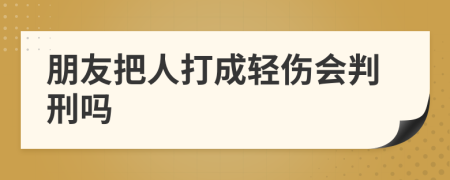 朋友把人打成輕傷會(huì)判刑嗎