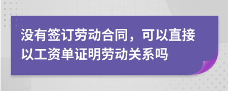 沒有簽訂勞動(dòng)合同，可以直接以工資單證明勞動(dòng)關(guān)系嗎