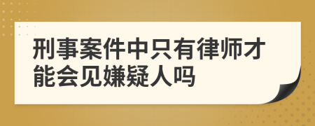 刑事案件中只有律師才能會(huì)見(jiàn)嫌疑人嗎