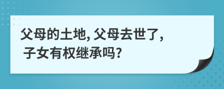 父母的土地, 父母去世了, 子女有權(quán)繼承嗎?