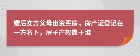 婚后女方父母出資買(mǎi)房，房產(chǎn)證登記在一方名下，房子產(chǎn)權(quán)屬于誰(shuí)