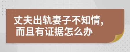 丈夫出軌妻子不知情, 而且有證據(jù)怎么辦