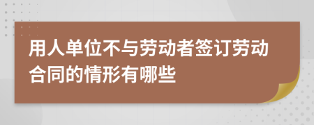 用人單位不與勞動(dòng)者簽訂勞動(dòng)合同的情形有哪些