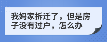 我媽家拆遷了，但是房子沒(méi)有過(guò)戶，怎么辦