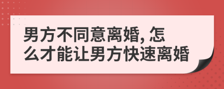 男方不同意離婚, 怎么才能讓男方快速離婚