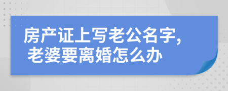 房產(chǎn)證上寫老公名字, 老婆要離婚怎么辦