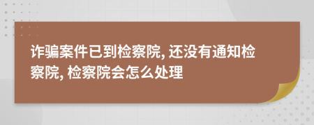 詐騙案件已到檢察院, 還沒有通知檢察院, 檢察院會怎么處理