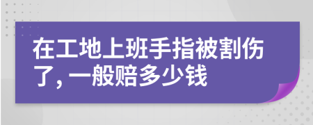在工地上班手指被割傷了, 一般賠多少錢