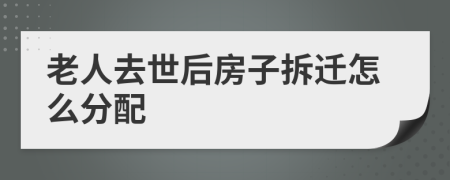 老人去世后房子拆遷怎么分配