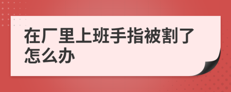 在廠里上班手指被割了怎么辦