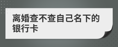 離婚查不查自己名下的銀行卡