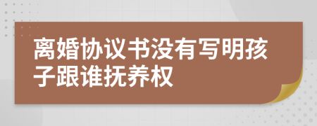 離婚協(xié)議書(shū)沒(méi)有寫(xiě)明孩子跟誰(shuí)撫養(yǎng)權(quán)