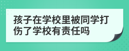 孩子在學(xué)校里被同學(xué)打傷了學(xué)校有責(zé)任嗎