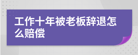 工作十年被老板辭退怎么賠償