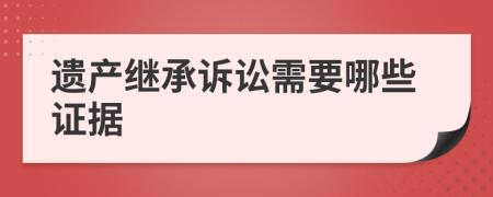 遺產(chǎn)繼承訴訟需要哪些證據(jù)