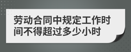 勞動合同中規(guī)定工作時間不得超過多少小時