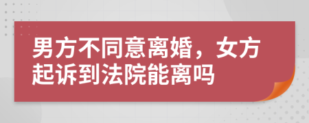 男方不同意離婚，女方起訴到法院能離嗎
