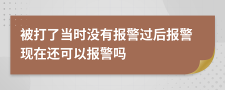 被打了當(dāng)時(shí)沒有報(bào)警過后報(bào)警現(xiàn)在還可以報(bào)警嗎