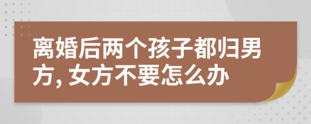 離婚后兩個(gè)孩子都?xì)w男方, 女方不要怎么辦