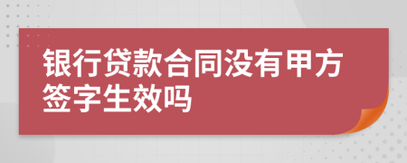銀行貸款合同沒(méi)有甲方簽字生效嗎