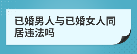 已婚男人與已婚女人同居違法嗎
