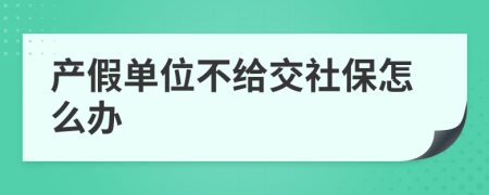 產(chǎn)假單位不給交社保怎么辦