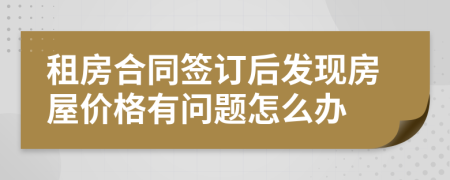 租房合同簽訂后發(fā)現(xiàn)房屋價格有問題怎么辦