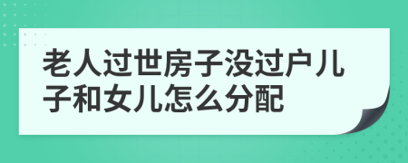 老人過世房子沒過戶兒子和女兒怎么分配