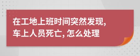 在工地上班時(shí)間突然發(fā)現(xiàn), 車上人員死亡, 怎么處理