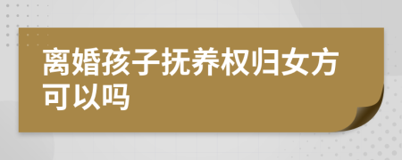 離婚孩子撫養(yǎng)權歸女方可以嗎