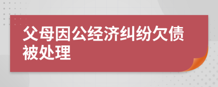 父母因公經(jīng)濟(jì)糾紛欠債被處理