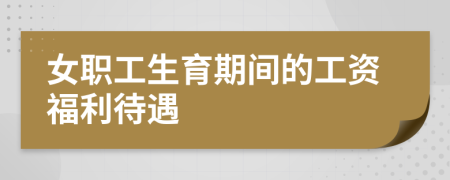 女職工生育期間的工資福利待遇