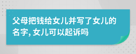 父母把錢給女兒并寫了女兒的名字, 女兒可以起訴嗎