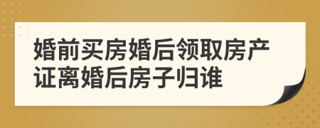 婚前買(mǎi)房婚后領(lǐng)取房產(chǎn)證離婚后房子歸誰(shuí)