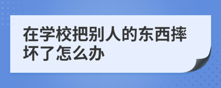 在學(xué)校把別人的東西摔壞了怎么辦