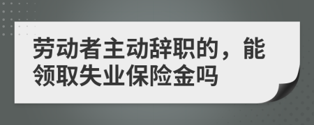 勞動者主動辭職的，能領(lǐng)取失業(yè)保險金嗎