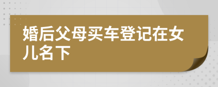 婚后父母買車登記在女兒名下