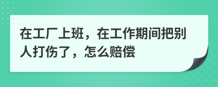 在工廠上班，在工作期間把別人打傷了，怎么賠償