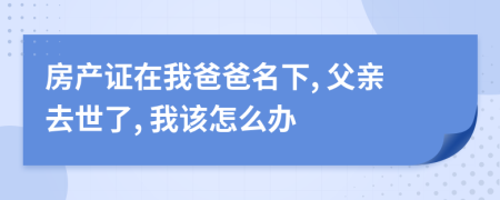 房產(chǎn)證在我爸爸名下, 父親去世了, 我該怎么辦