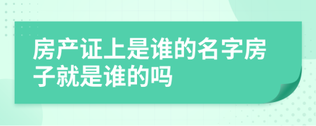 房產(chǎn)證上是誰的名字房子就是誰的嗎