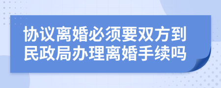 協(xié)議離婚必須要雙方到民政局辦理離婚手續(xù)嗎