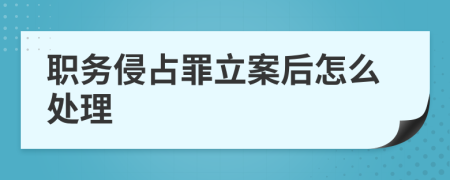 職務侵占罪立案后怎么處理