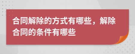 合同解除的方式有哪些，解除合同的條件有哪些