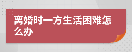 離婚時一方生活困難怎么辦