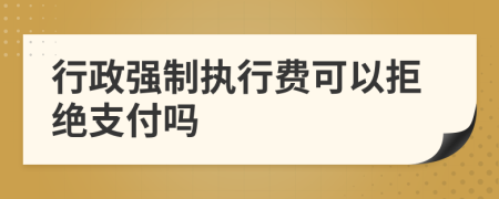 行政強(qiáng)制執(zhí)行費(fèi)可以拒絕支付嗎
