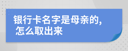 銀行卡名字是母親的, 怎么取出來