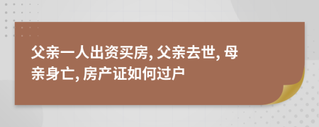 父親一人出資買房, 父親去世, 母親身亡, 房產(chǎn)證如何過戶